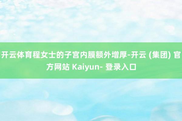 开云体育程女士的子宫内膜额外增厚-开云 (集团) 官方网站 Kaiyun- 登录入口