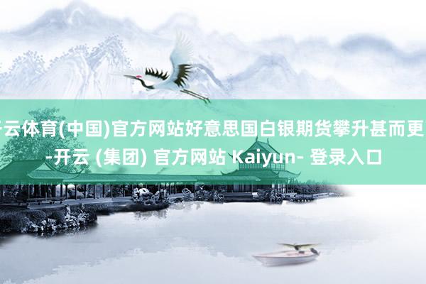 开云体育(中国)官方网站好意思国白银期货攀升甚而更高-开云 (集团) 官方网站 Kaiyun- 登录入口