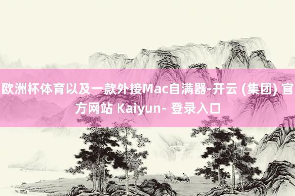 欧洲杯体育以及一款外接Mac自满器-开云 (集团) 官方网站 Kaiyun- 登录入口