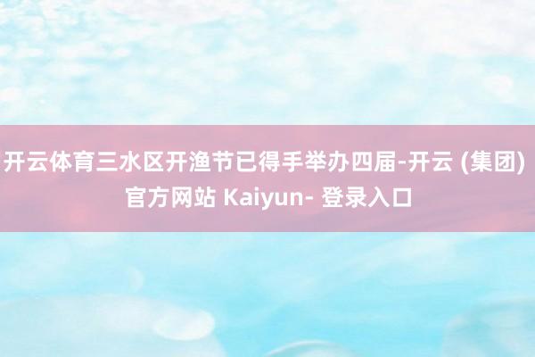 开云体育三水区开渔节已得手举办四届-开云 (集团) 官方网站 Kaiyun- 登录入口