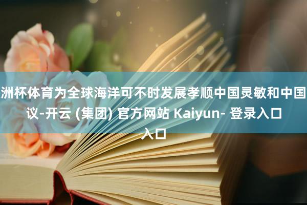 欧洲杯体育为全球海洋可不时发展孝顺中国灵敏和中国决议-开云 (集团) 官方网站 Kaiyun- 登录入口