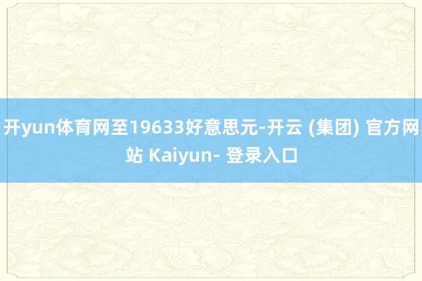 开yun体育网至19633好意思元-开云 (集团) 官方网站 Kaiyun- 登录入口