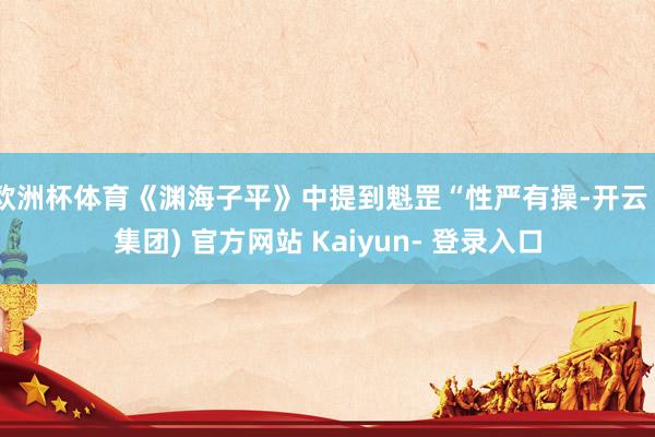 欧洲杯体育《渊海子平》中提到魁罡“性严有操-开云 (集团) 官方网站 Kaiyun- 登录入口