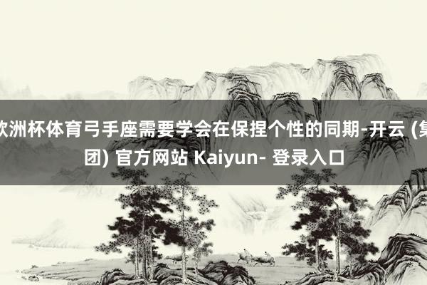 欧洲杯体育弓手座需要学会在保捏个性的同期-开云 (集团) 官方网站 Kaiyun- 登录入口