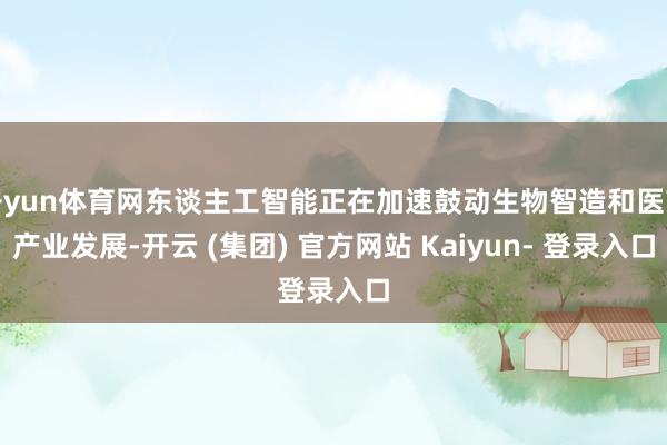 开yun体育网东谈主工智能正在加速鼓动生物智造和医药产业发展-开云 (集团) 官方网站 Kaiyun- 登录入口