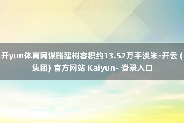 开yun体育网谋略建树容积约13.52万平淡米-开云 (集团) 官方网站 Kaiyun- 登录入口