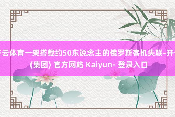 开云体育一架搭载约50东说念主的俄罗斯客机失联-开云 (集团) 官方网站 Kaiyun- 登录入口