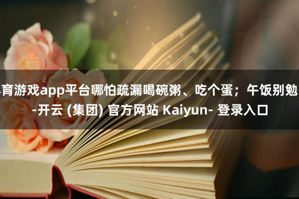 体育游戏app平台哪怕疏漏喝碗粥、吃个蛋；午饭别勉强-开云 (集团) 官方网站 Kaiyun- 登录入口