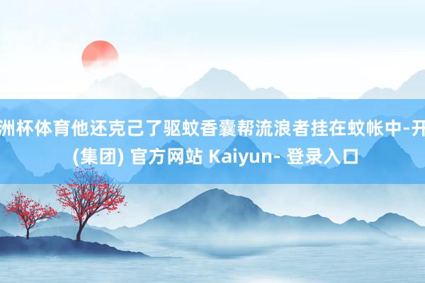 欧洲杯体育他还克己了驱蚊香囊帮流浪者挂在蚊帐中-开云 (集团) 官方网站 Kaiyun- 登录入口