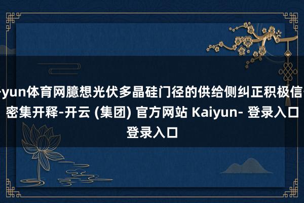 开yun体育网臆想光伏多晶硅门径的供给侧纠正积极信号密集开释-开云 (集团) 官方网站 Kaiyun- 登录入口