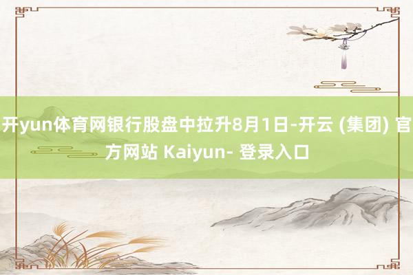 开yun体育网银行股盘中拉升8月1日-开云 (集团) 官方网站 Kaiyun- 登录入口