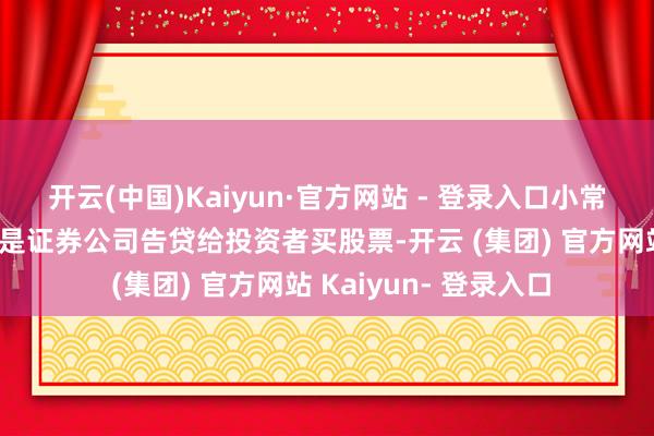 开云(中国)Kaiyun·官方网站 - 登录入口小常识融资融券：融资即是证券公司告贷给投资者买股票-开云 (集团) 官方网站 Kaiyun- 登录入口