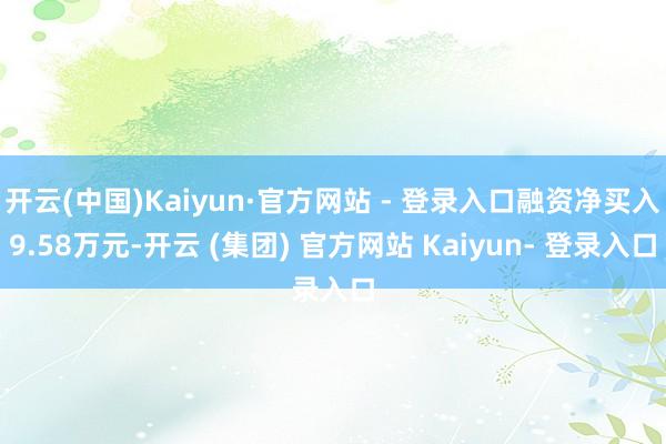 开云(中国)Kaiyun·官方网站 - 登录入口融资净买入9.58万元-开云 (集团) 官方网站 Kaiyun- 登录入口