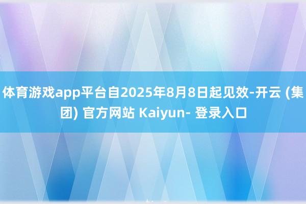 体育游戏app平台自2025年8月8日起见效-开云 (集团) 官方网站 Kaiyun- 登录入口