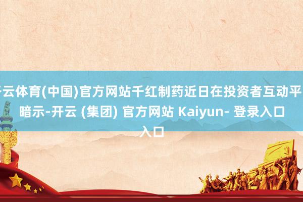 开云体育(中国)官方网站千红制药近日在投资者互动平台暗示-开云 (集团) 官方网站 Kaiyun- 登录入口