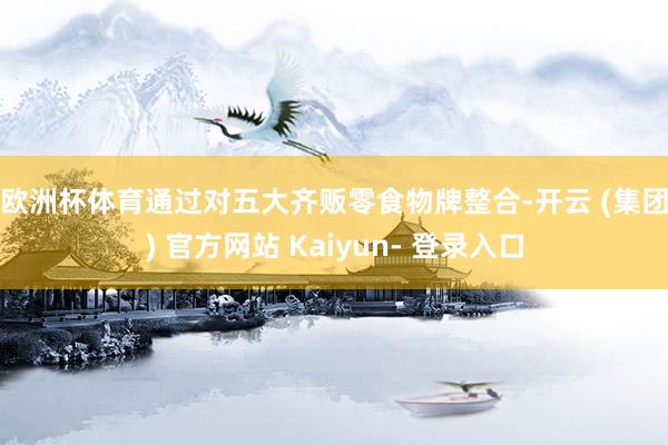 欧洲杯体育　　通过对五大齐贩零食物牌整合-开云 (集团) 官方网站 Kaiyun- 登录入口