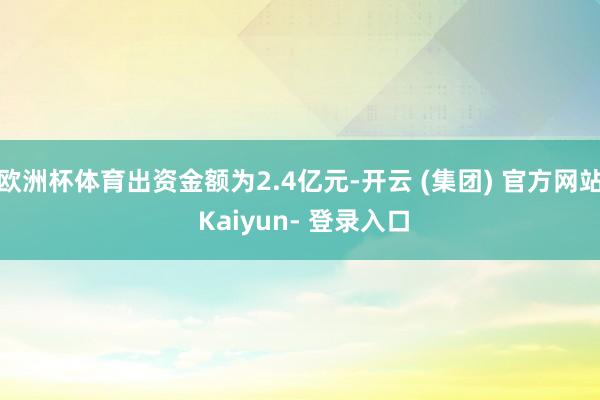 欧洲杯体育出资金额为2.4亿元-开云 (集团) 官方网站 Kaiyun- 登录入口
