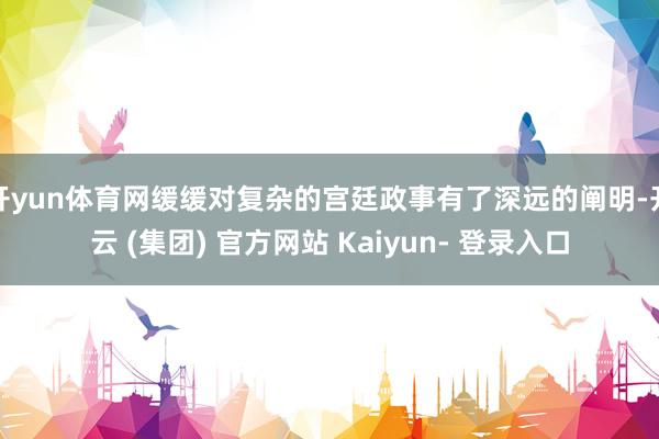 开yun体育网缓缓对复杂的宫廷政事有了深远的阐明-开云 (集团) 官方网站 Kaiyun- 登录入口
