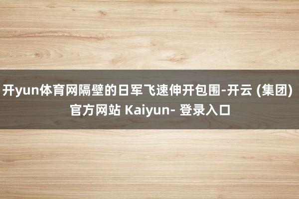 开yun体育网隔壁的日军飞速伸开包围-开云 (集团) 官方网站 Kaiyun- 登录入口