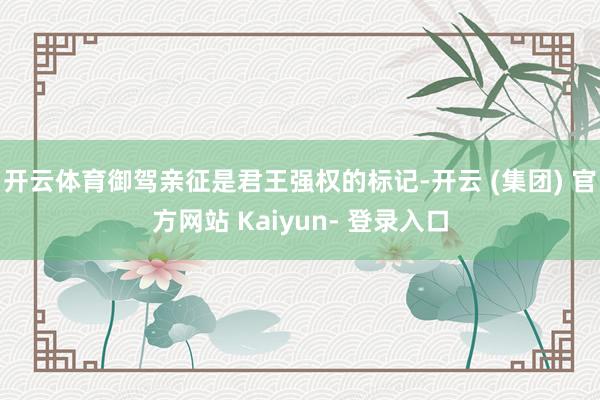 开云体育御驾亲征是君王强权的标记-开云 (集团) 官方网站 Kaiyun- 登录入口
