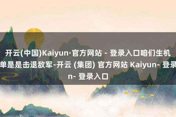 开云(中国)Kaiyun·官方网站 - 登录入口咱们生机能不单是是击退敌军-开云 (集团) 官方网站 Kaiyun- 登录入口