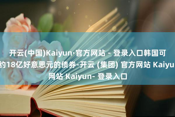 开云(中国)Kaiyun·官方网站 - 登录入口韩国可能最多刊行约18亿好意思元的债券-开云 (集团) 官方网站 Kaiyun- 登录入口