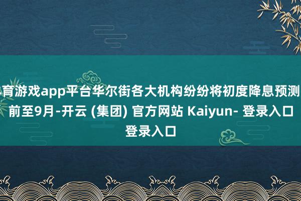 体育游戏app平台华尔街各大机构纷纷将初度降息预测提前至9月-开云 (集团) 官方网站 Kaiyun- 登录入口