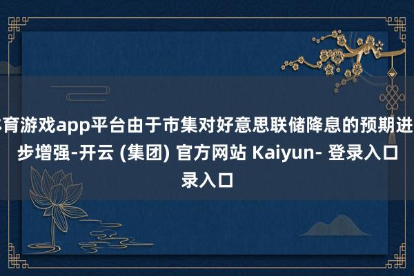 体育游戏app平台由于市集对好意思联储降息的预期进一步增强-开云 (集团) 官方网站 Kaiyun- 登录入口