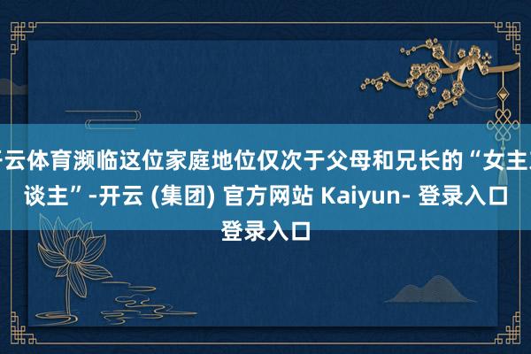 开云体育濒临这位家庭地位仅次于父母和兄长的“女主东谈主”-开云 (集团) 官方网站 Kaiyun- 登录入口