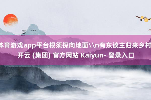 体育游戏app平台根须探向地面\n有东谈主归来乡村-开云 (集团) 官方网站 Kaiyun- 登录入口