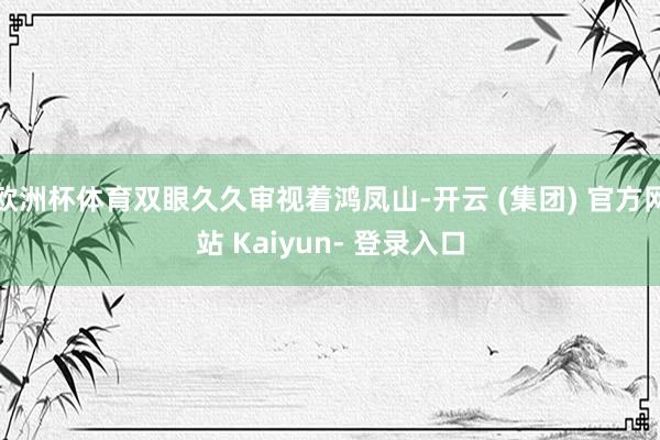 欧洲杯体育双眼久久审视着鸿凤山-开云 (集团) 官方网站 Kaiyun- 登录入口