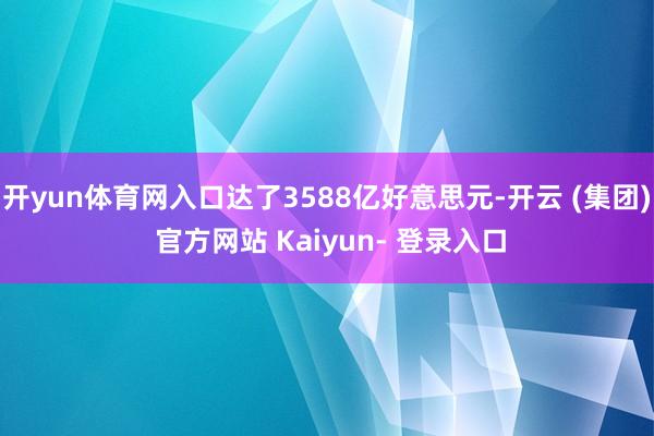 开yun体育网入口达了3588亿好意思元-开云 (集团) 官方网站 Kaiyun- 登录入口