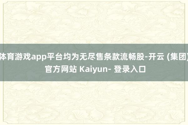 体育游戏app平台均为无尽售条款流畅股-开云 (集团) 官方网站 Kaiyun- 登录入口