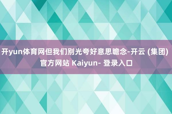 开yun体育网但我们别光夸好意思瞻念-开云 (集团) 官方网站 Kaiyun- 登录入口