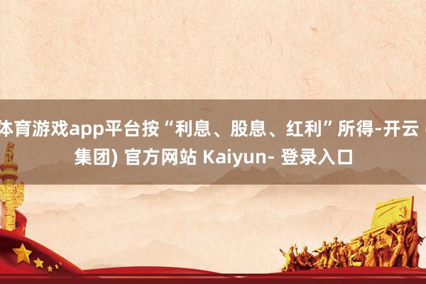 体育游戏app平台按“利息、股息、红利”所得-开云 (集团) 官方网站 Kaiyun- 登录入口