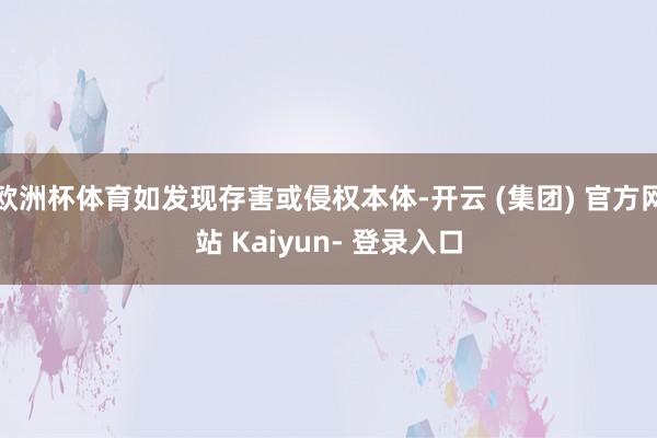 欧洲杯体育如发现存害或侵权本体-开云 (集团) 官方网站 Kaiyun- 登录入口