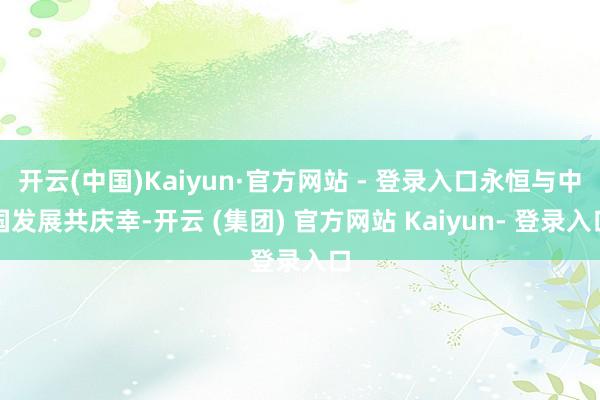 开云(中国)Kaiyun·官方网站 - 登录入口永恒与中国发展共庆幸-开云 (集团) 官方网站 Kaiyun- 登录入口