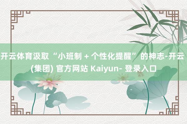 开云体育汲取 “小班制 + 个性化提醒” 的神志-开云 (集团) 官方网站 Kaiyun- 登录入口