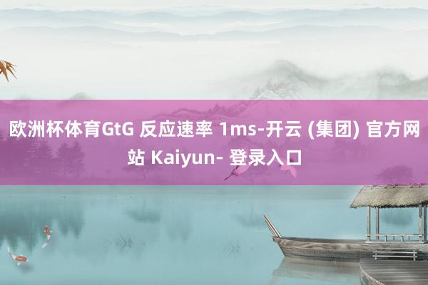 欧洲杯体育GtG 反应速率 1ms-开云 (集团) 官方网站 Kaiyun- 登录入口