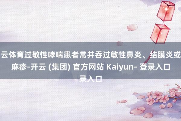 开云体育过敏性哮喘患者常并吞过敏性鼻炎、结膜炎或荨麻疹-开云 (集团) 官方网站 Kaiyun- 登录入口
