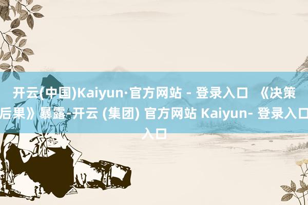 开云(中国)Kaiyun·官方网站 - 登录入口  《决策后果》暴露-开云 (集团) 官方网站 Kaiyun- 登录入口