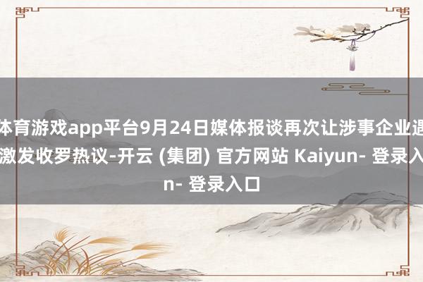 体育游戏app平台9月24日媒体报谈再次让涉事企业遇到激发收罗热议-开云 (集团) 官方网站 Kaiyun- 登录入口