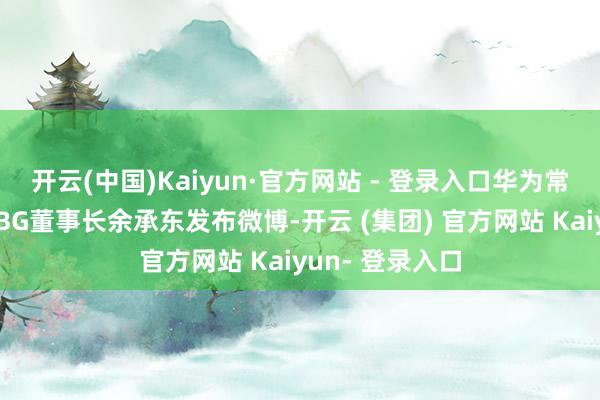 开云(中国)Kaiyun·官方网站 - 登录入口华为常务董事、结尾BG董事长余承东发布微博-开云 (集团) 官方网站 Kaiyun- 登录入口