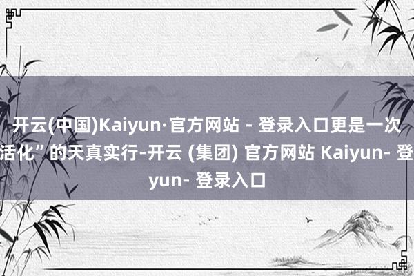 开云(中国)Kaiyun·官方网站 - 登录入口更是一次“非遗活化”的天真实行-开云 (集团) 官方网站 Kaiyun- 登录入口