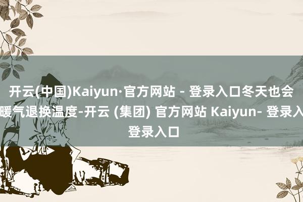 开云(中国)Kaiyun·官方网站 - 登录入口冬天也会开暖气退换温度-开云 (集团) 官方网站 Kaiyun- 登录入口