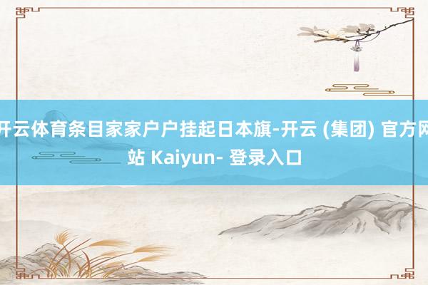 开云体育条目家家户户挂起日本旗-开云 (集团) 官方网站 Kaiyun- 登录入口