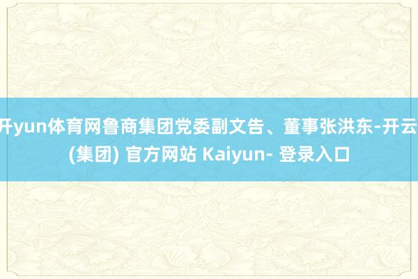 开yun体育网鲁商集团党委副文告、董事张洪东-开云 (集团) 官方网站 Kaiyun- 登录入口