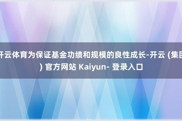 开云体育为保证基金功绩和规模的良性成长-开云 (集团) 官方网站 Kaiyun- 登录入口