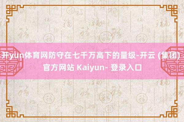 开yun体育网防守在七千万高下的量级-开云 (集团) 官方网站 Kaiyun- 登录入口