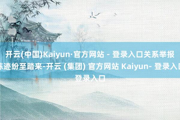 开云(中国)Kaiyun·官方网站 - 登录入口关系举报陈迹纷至踏来-开云 (集团) 官方网站 Kaiyun- 登录入口